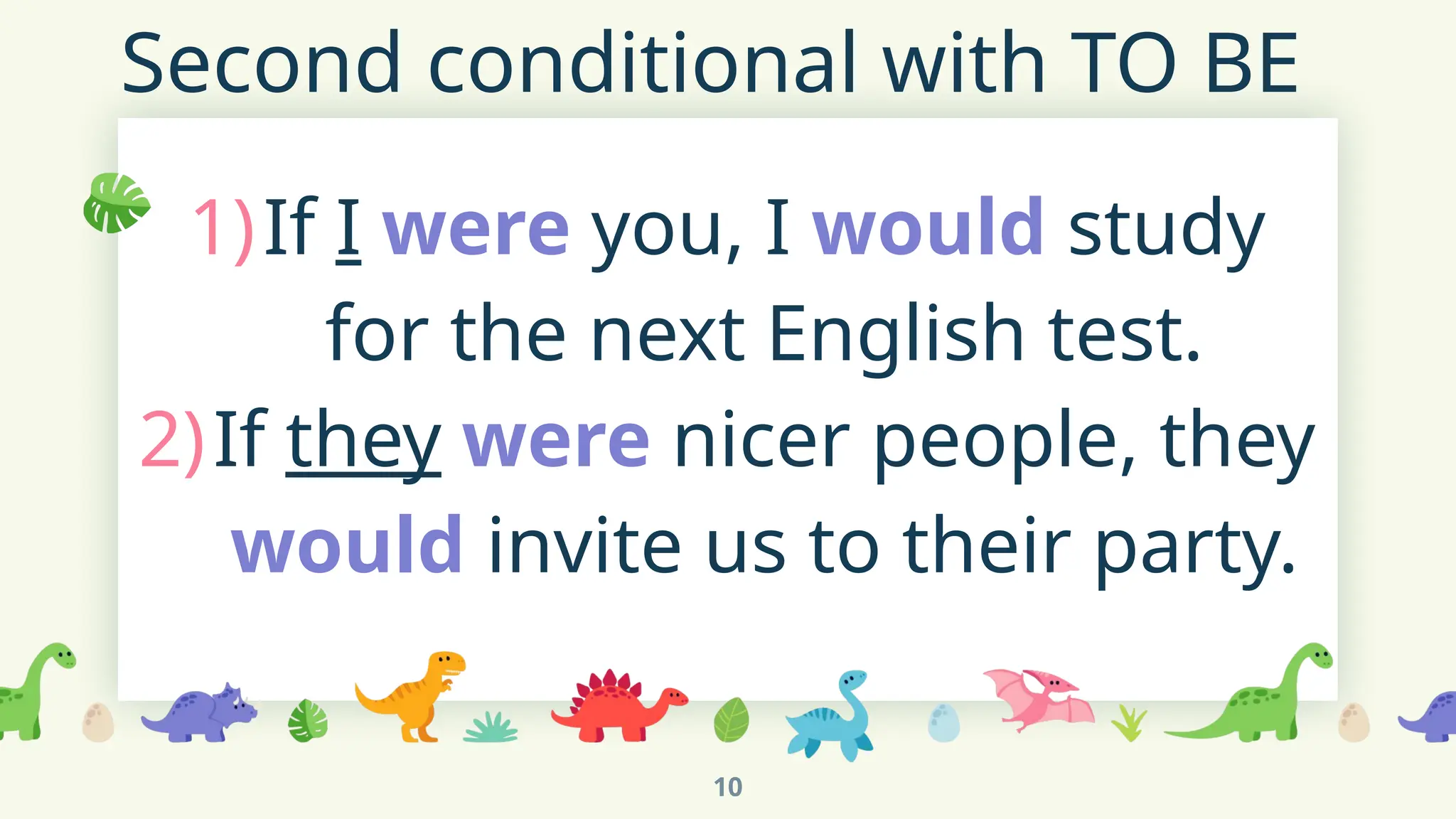 Second conditional with TO BE
1)If I were you, I would study
for the next English test.
2)If they were nicer people, they
would invite us to their party.
10
 