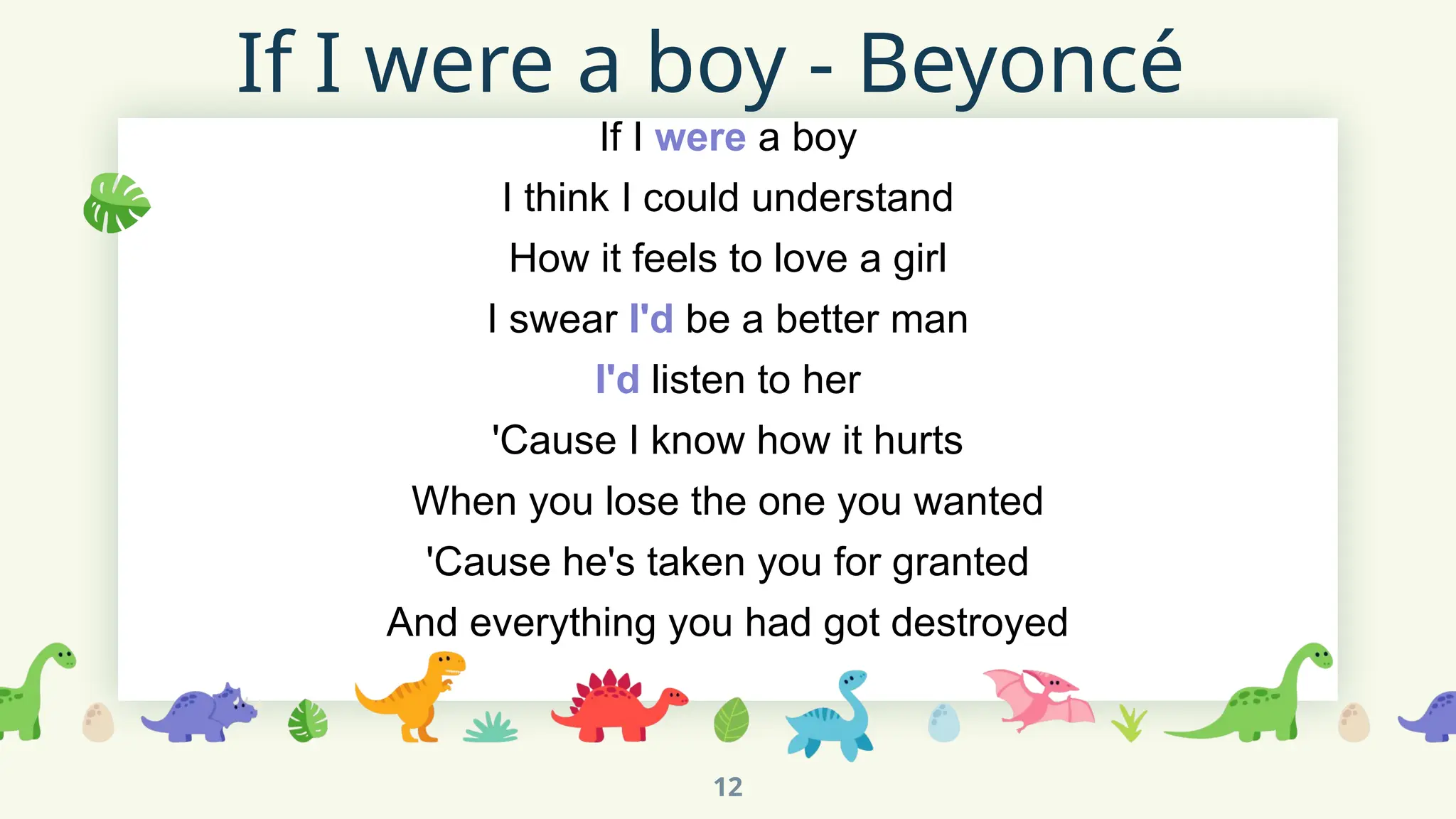 If I were a boy - Beyoncé
If I were a boy
I think I could understand
How it feels to love a girl
I swear I'd be a better man
I'd listen to her
'Cause I know how it hurts
When you lose the one you wanted
'Cause he's taken you for granted
And everything you had got destroyed
12
 