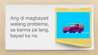 Ang di magbayad
walang problema,
sa karma pa lang,
bayad ka na.
14
 