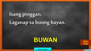 Isang pinggan,
Laganap sa buong bayan.
BUWAN
Show Answer
30292827262524232221201918171615141312111009080706050403020100Start
Timer
 