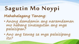 Sagutin Mo Noypi
Mahahalagang Tanong:
• Anong damdamin ang naramdaman
mo habang sinasagutan ang mga
palaisipan?
• Ano ang tawag sa mga palaisipang
ito?
 
