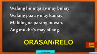 Walang hininga ay may buhay,
Walang paa ay may kamay,
Mabilog na parang buwan,
Ang mukha’y may bilang.
ORASAN/RELO
Show Answer
30292827262524232221201918171615141312111009080706050403020100Start
Timer
 