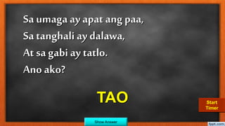Sa umaga ay apat ang paa,
Sa tanghali ay dalawa,
At sa gabi ay tatlo.
Ano ako?
TAO
Show Answer
30292827262524232221201918171615141312111009080706050403020100Start
Timer
 