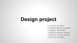 Design project
s1170108 Sei Sano
s1190033 Suguru Sugisaki
s1200057 ShunKato
s1200074 Masaya Araumi
s1200103 Yusuke Suzuki
s1210120 Iori Baba
 