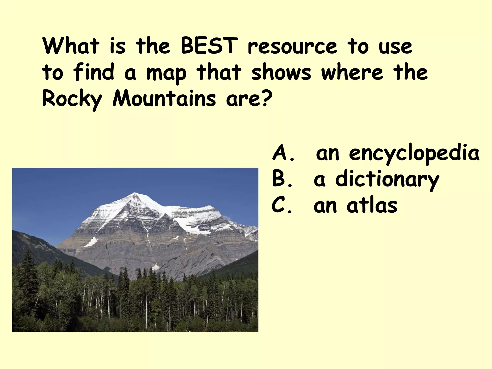 What is the BEST resource to use to find a map that shows where the Rocky Mountains are? A.  an encyclopedia B.  a dictionary C.  an atlas 