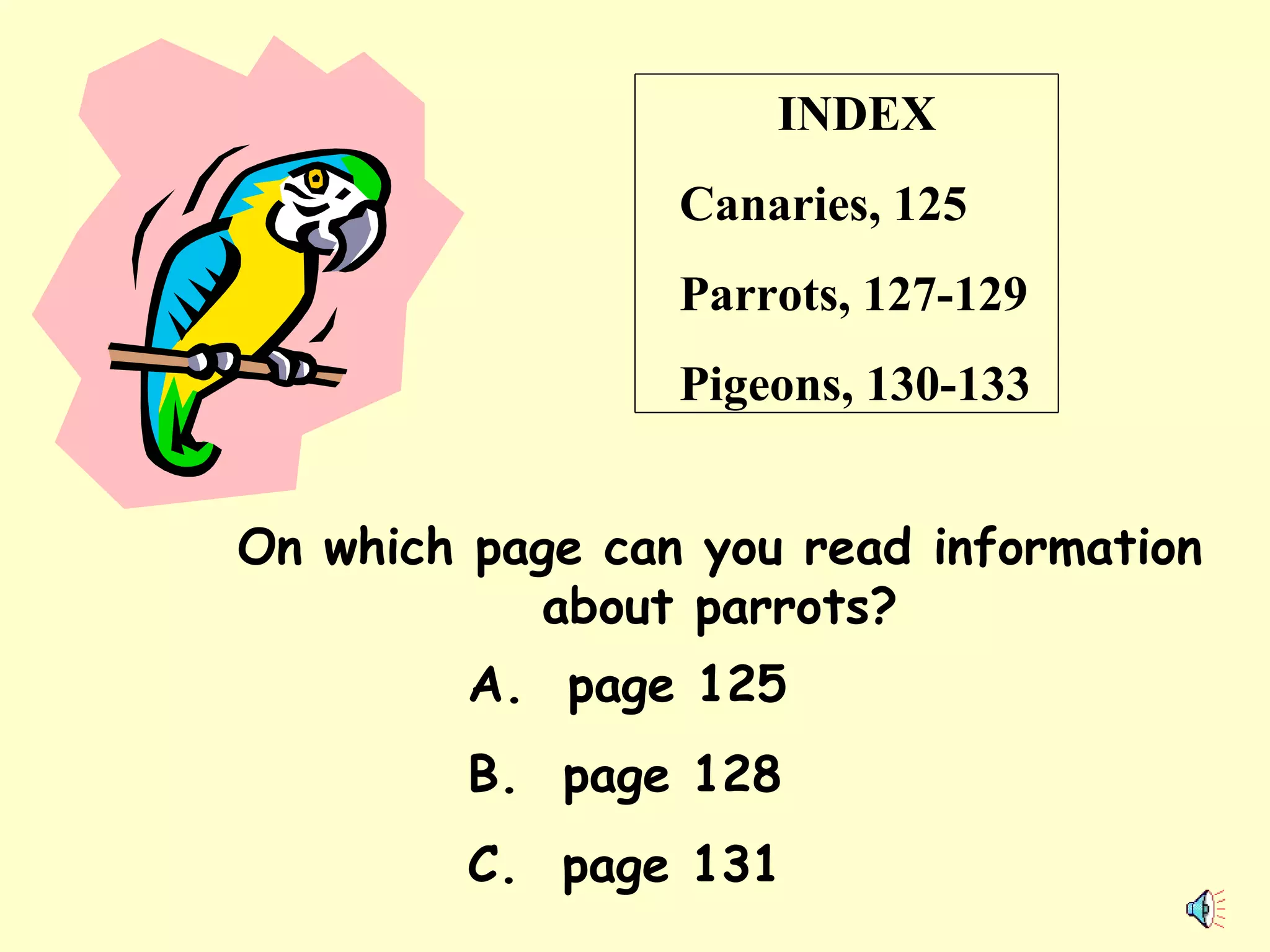 INDEX Canaries, 125 Parrots, 127-129 Pigeons, 130-133 On which page can you read information about parrots? A.  page 125 B.  page 128 C.  page 131 