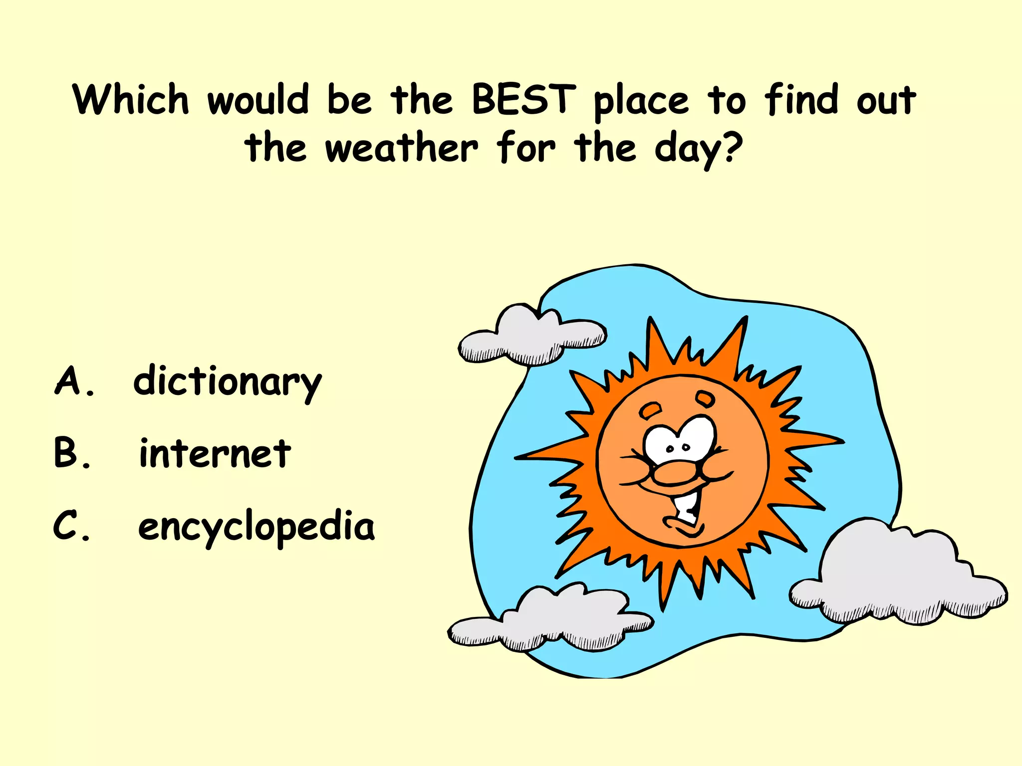 Which would be the BEST place to find out the weather for the day? A.  dictionary internet encyclopedia 
