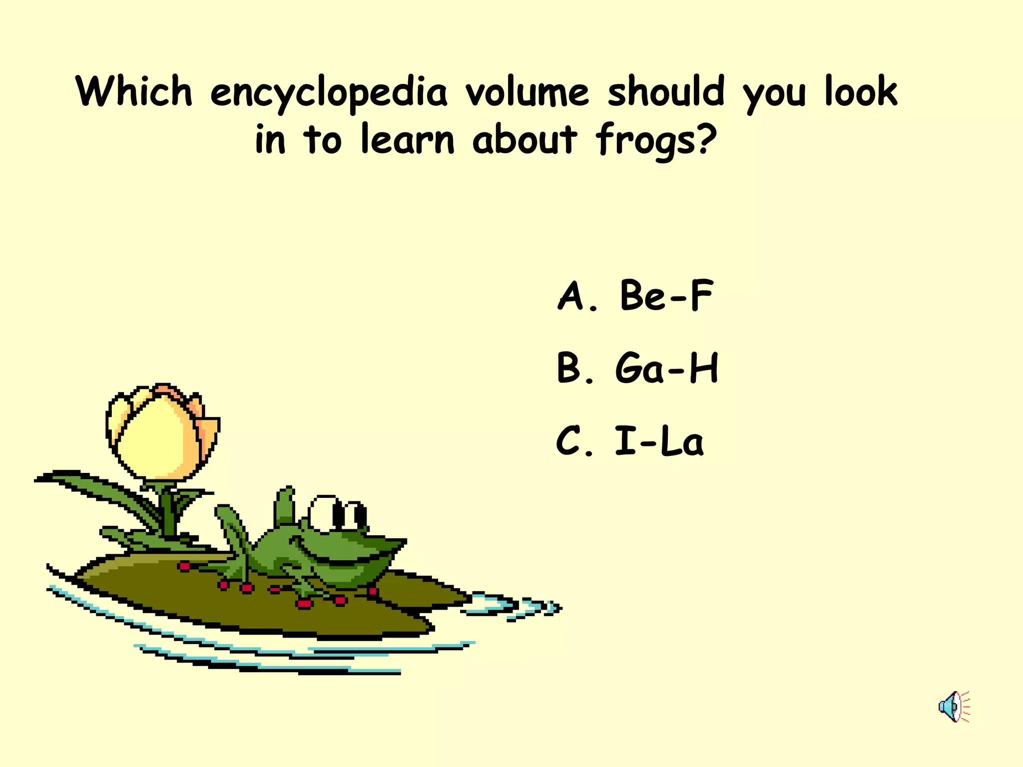 Which encyclopedia volume should you look in to learn about frogs? A. Be-F B. Ga-H C. I-La 