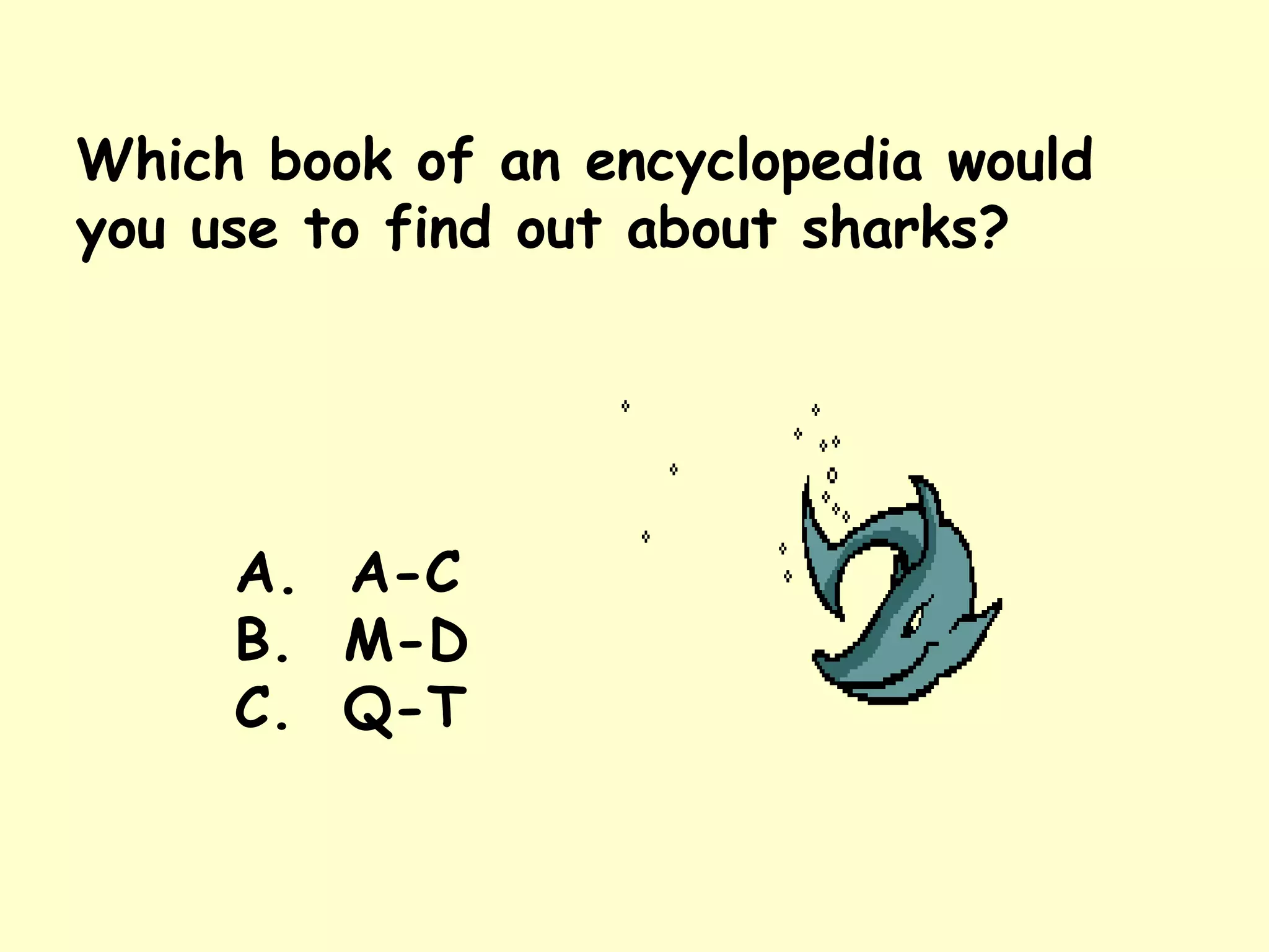 Which book of an encyclopedia would you use to find out about sharks? A.  A-C B.  M-D C.  Q-T 