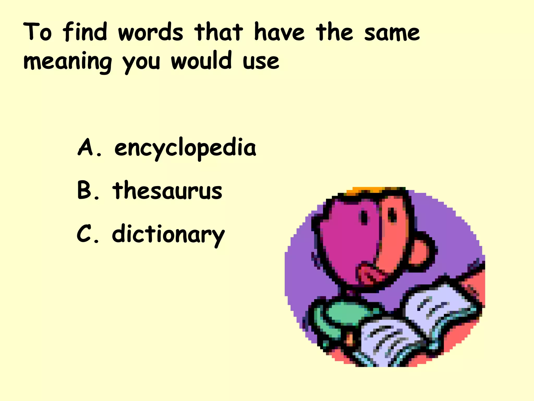 To find words that have the same meaning you would use  A. encyclopedia B. thesaurus C. dictionary 