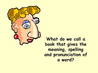 What do we call a book that gives the meaning, spelling and pronunciation of a word? 