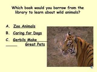 Which book would you borrow from the library to learn about wild animals? A.  Zoo Animals B.  Caring for Dogs C.  Gerbils Make  Great Pets 