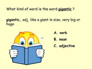 What kind of word is the word  gigantic  ? gigantic,  adj.   like a giant in size, very big or huge A. verb B. noun C. adjective 