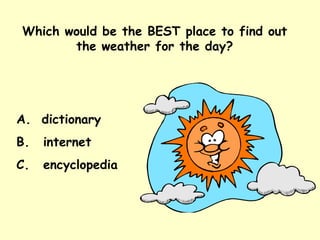 Which would be the BEST place to find out the weather for the day? A.  dictionary internet encyclopedia 