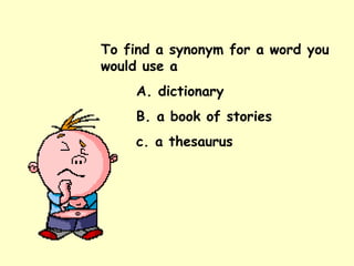 To find a synonym for a word you would use a  A. dictionary B. a book of stories c. a thesaurus  