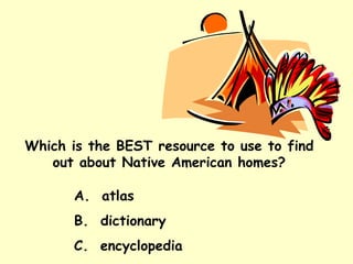 Which is the BEST resource to use to find out about Native American homes? A.  atlas B.  dictionary C.  encyclopedia 