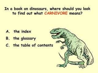 In a book on dinosaurs, where should you look to find out what   CARNIVORE   means? A.  the index B.  the glossary C.  the table of contents 