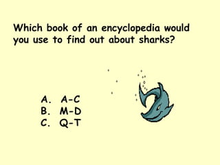 Which book of an encyclopedia would you use to find out about sharks? A.  A-C B.  M-D C.  Q-T 