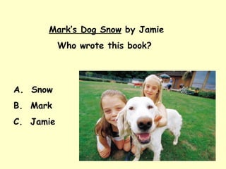 Mark’s Dog Snow  by Jamie Who wrote this book?  A.  Snow B.  Mark C.  Jamie 