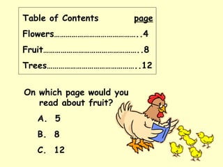 Table of Contents page Flowers……………………………………..4 Fruit…………………………………………..8 Trees………………………………………..12 On which page would you read about fruit? A.  5 B.  8 C.  12 