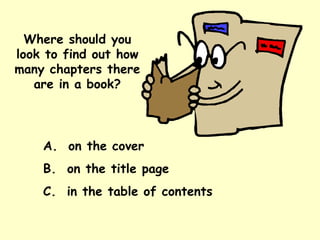 Where should you look to find out how many chapters there are in a book? A.  on the cover B.  on the title page C.  in the table of contents 