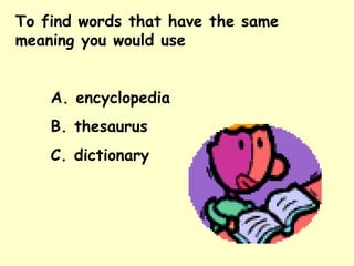 To find words that have the same meaning you would use  A. encyclopedia B. thesaurus C. dictionary 