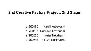 2nd Creative Factory Project: 2nd Stage
s1200150 Kanji Kobayashi
s1200215 Nobuaki Kawauchi
s1200225 Yuta Takahashi
s1200243 Takashi Norimatsu
 