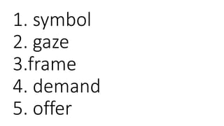 1. symbol
2. gaze
3.frame
4. demand
5. offer
 