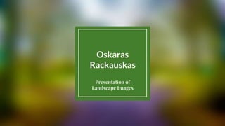 Oskaras
Rackauskas
Presentation of
Landscape Images
 