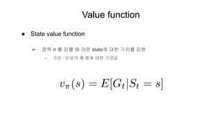 Value function
● State value function
➢ 정책 π 를 따를 때 어떤 state에 대한 가치를 표현
○ 가치 : 보상의 총 합에 대한 기댓값
 