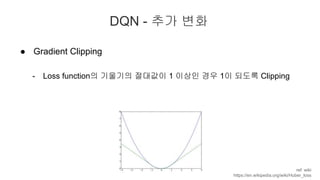 DQN - 추가 변화
● Gradient Clipping
- Loss function의 기울기의 절대값이 1 이상인 경우 1이 되도록 Clipping
ref: wiki
https://en.wikipedia.org/wik...