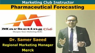 Pharmaceutical Forecasting
Dr. Samer Saeed
Regional Marketing Manager
Merck
Marketing Club Instructor
 