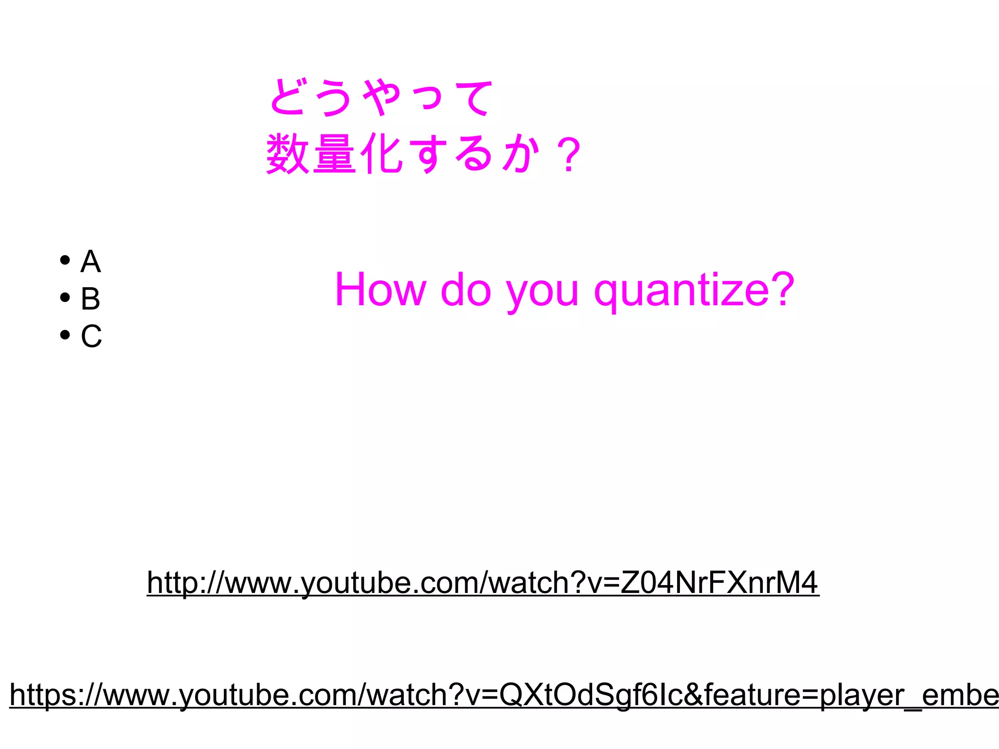 • A
• B
• C
どうやって
数量化するか？
http://www.youtube.com/watch?v=Z04NrFXnrM4
https://www.youtube.com/watch?v=QXtOdSgf6Ic&feature=player_embe
How do you quantize?
 