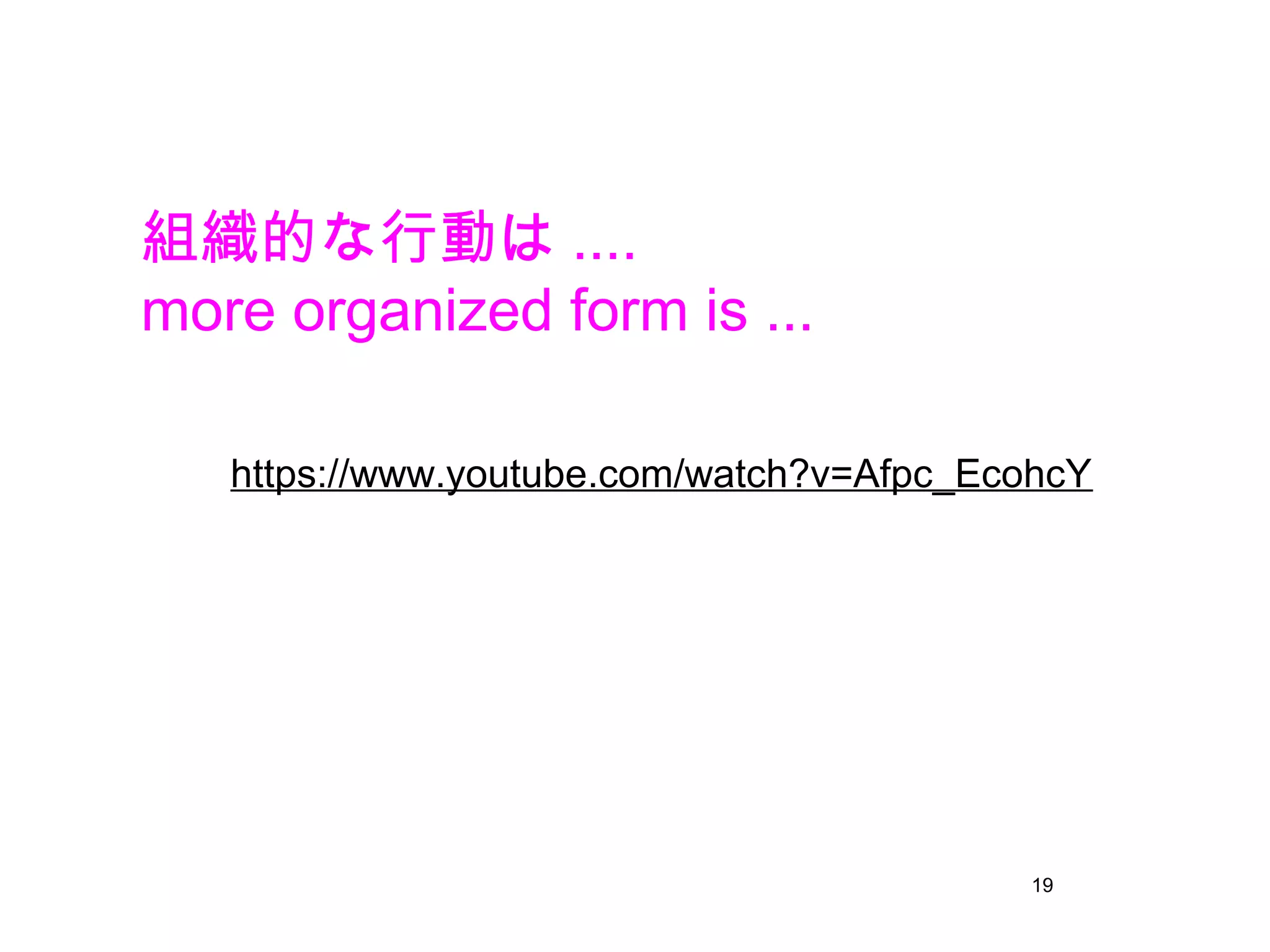 19
https://www.youtube.com/watch?v=Afpc_EcohcY
組織的な行動は ....
more organized form is ...
 