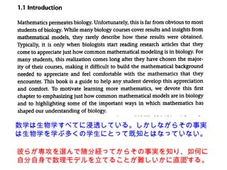 15
数学は生物学すべてに浸透している。しかしながらその事実
は生物学を学ぶ多くの学生にとって既知とはなっていない。
彼らが専攻を選んで随分経ってからその事実を知り、如何に
自分自身で数理モデルを立てることが難しいかに直面する。
 