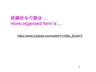 19
https://www.youtube.com/watch?v=Afpc_EcohcY
組織的な行動は ....
more organized form is ...
 