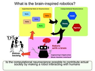 What is the brain-inspired robotics?
Is the computational neuroscience possible to contribute actual
society by making a robot interacting with humans
 