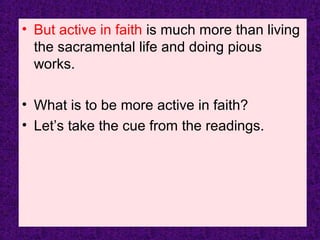 • But active in faith is much more than living
the sacramental life and doing pious
works.
• What is to be more active in faith?
• Let’s take the cue from the readings.
 