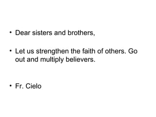 • Dear sisters and brothers,
• Let us strengthen the faith of others. Go
out and multiply believers.
• Fr. Cielo
 