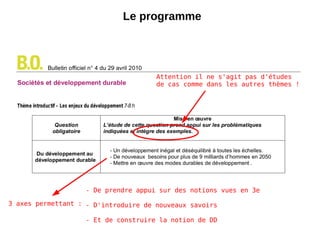 Le programme Attention il ne s'agit pas d'études de cas comme dans les autres thèmes ! 3 axes permettant : - De prendre appui sur des notions vues en 3e - D'introduire de nouveaux savoirs - Et de construire la notion de DD 