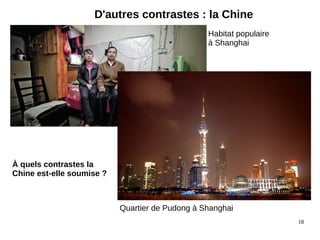 18 
D'autres contrastes : la Chine 
Habitat populaire 
à Shanghai 
Quartier de Pudong à Shanghai 
À quels contrastes la 
Chine est-elle soumise ? 
 