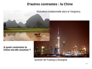 17
D'autres contrastes : la Chine
Riziculture traditionnelle dans le Yangshuo
Quartier de Pudong à Shanghai
À quels contrastes la
Chine est-elle soumise ?
 