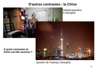 18
D'autres contrastes : la Chine
Habitat populaire
à Shanghai
Quartier de Pudong à Shanghai
À quels contrastes la
Chine est-elle soumise ?
 