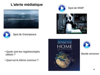 40
L'alerte médiatique
Spot de Greenpeace
Spot de WWF
● Quels sont les registres/styles
utilisés ?
● Quel est le thème commun ?
Bande annonce
 