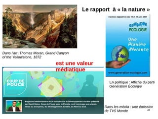 43
Dans l'art :Thomas Moran, Grand Canyon
of the Yellowstone, 1872
Le rapport à « la nature »
En politique : Affiche du parti
Génération Écologie
Dans les média : une émission
de TV5 Monde
est une valeur
médiatique
 