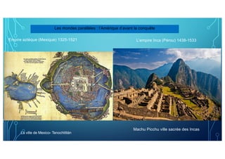 Les mondes parallèles : l’Amérique d’avant la conquête
L’empire Inca (Pérou) 1438-1533
Machu Picchu ville sacrée des Incas
La ville de Mexico- Tenochtitlán
Empire aztèque (Mexique) 1325-1521
 