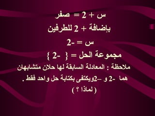 س  + 2 =  صفر  بإضافة  + 2  للطرفين  س  = -2  مجموعة الحل  = {  -2 }   ملاحظة  :  المعادلة السابقة لها حلان متشابهان  هما  -2  و – 2 ويكتفى بكتابة حل واحد فقط  .  (  لماذا ؟  ) 
