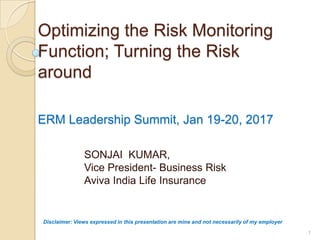 Optimizing the Risk Monitoring
Function; Turning the Risk
around
ERM Leadership Summit, Jan 19-20, 2017
SONJAI KUMAR,
Vice President- Business Risk
Aviva India Life Insurance
1
Disclaimer: Views expressed in this presentation are mine and not necessarily of my employer
 