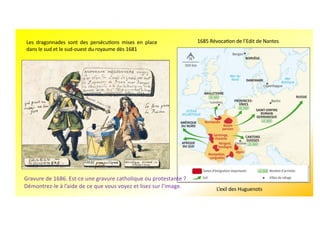 Les dragonnades sont des persécubons mises en place
dans le sud et le sud-ouest du royaume dès 1681
1685 Révocabon de l’Edit de Nantes
L’exil des Huguenots
Gravure de 1686. Est-ce une gravure catholique ou protestante ?
Démontrez-le à l’aide de ce que vous voyez et lisez sur l’image.
 