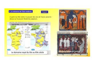 A partir du XIIIe siècle, le pouvoir des rois de France prend le
dessus sur le pouvoir féodal des seigneurs.
1. La naissance de l'Etat moderne. Rappel
Le domaine royal du XIe au XVe siècle
Sacre
Administra-on et jus-ce
 